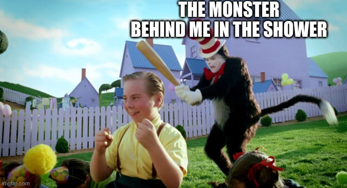 Always look behind you | THE MONSTER BEHIND ME IN THE SHOWER | image tagged in cat in the hat with a bat ______ colorized | made w/ Imgflip meme maker