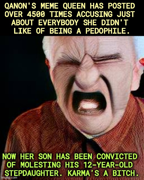 QANON'S MEME QUEEN HAS POSTED 
OVER 4500 TIMES ACCUSING JUST 
ABOUT EVERYBODY SHE DIDN'T 
LIKE OF BEING A PEDOPHILE. NOW HER SON HAS BEEN CONVICTED 
OF MOLESTING HIS 12-YEAR-OLD 
STEPDAUGHTER. KARMA'S A BITCH. | image tagged in qanon,pedo,hypocrisy,karma,karma's a bitch | made w/ Imgflip meme maker