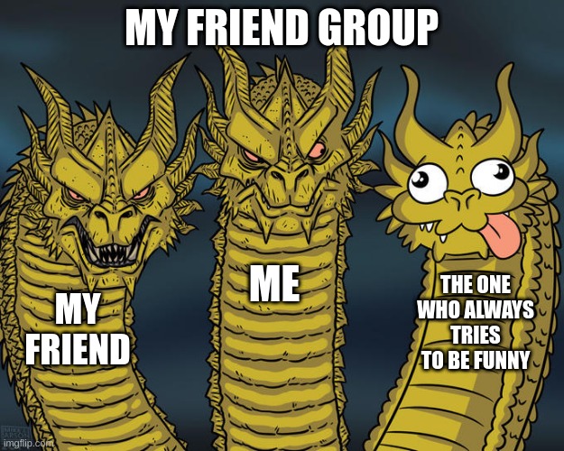 Three-headed Dragon | MY FRIEND GROUP; ME; THE ONE WHO ALWAYS TRIES TO BE FUNNY; MY FRIEND | image tagged in three-headed dragon | made w/ Imgflip meme maker