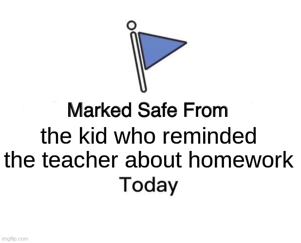 Do you guys have that one kid in your class that does this? | the kid who reminded the teacher about homework | image tagged in memes,marked safe from | made w/ Imgflip meme maker