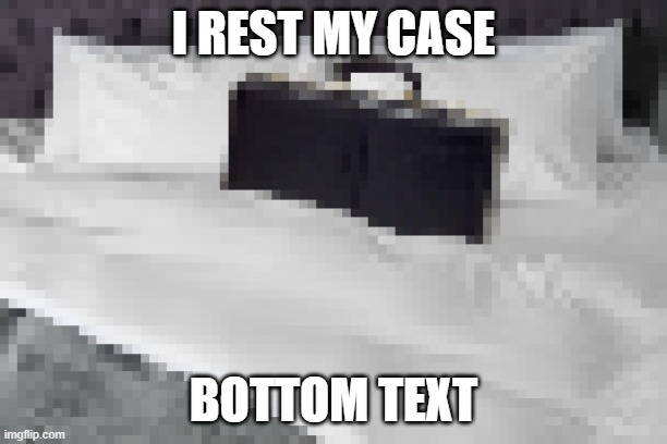 I rest my case (Original) | I REST MY CASE; BOTTOM TEXT | image tagged in resting case | made w/ Imgflip meme maker
