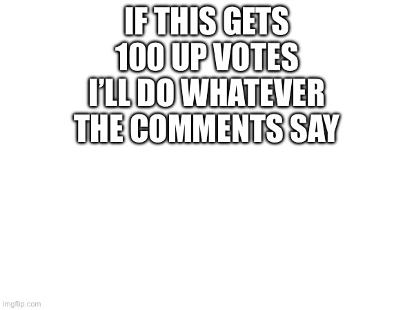 IF THIS GETS 100 UP VOTES I’LL DO WHATEVER THE COMMENTS SAY | image tagged in upvotes | made w/ Imgflip meme maker