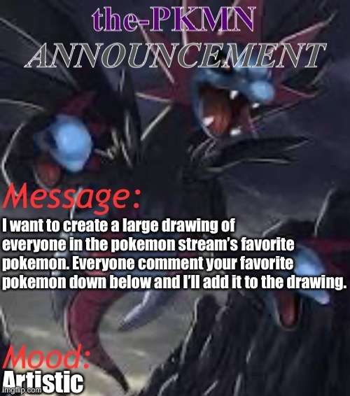 Yay art. | I want to create a large drawing of everyone in the pokemon stream’s favorite pokemon. Everyone comment your favorite pokemon down below and I’ll add it to the drawing. Artistic | image tagged in the-pkmn announcement temp | made w/ Imgflip meme maker