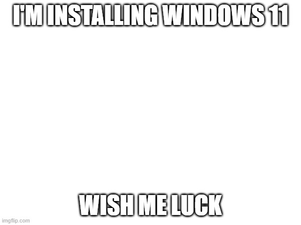 My other pc is now supported, so I will now be installing it there. | I'M INSTALLING WINDOWS 11; WISH ME LUCK | image tagged in oh hi there,youre most likely confused,please dont get rid of my files,i beg you,my life depends on it | made w/ Imgflip meme maker