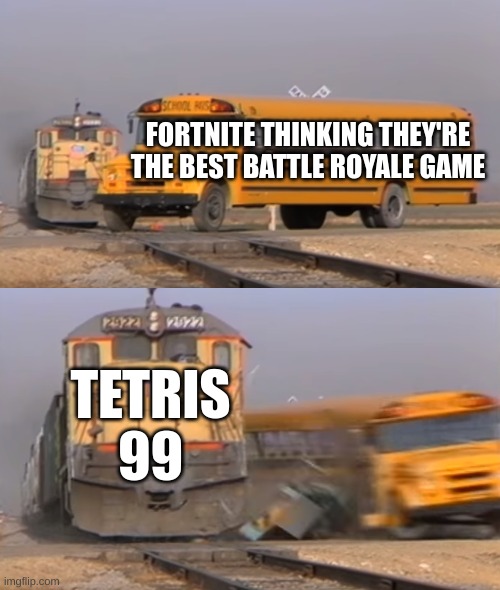 hooray! | FORTNITE THINKING THEY'RE THE BEST BATTLE ROYALE GAME; TETRIS 99 | image tagged in a train hitting a school bus | made w/ Imgflip meme maker
