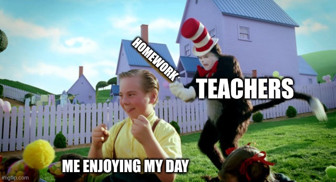 bruh | HOMEWORK; TEACHERS; ME ENJOYING MY DAY | image tagged in cat in the hat with a bat ______ colorized | made w/ Imgflip meme maker