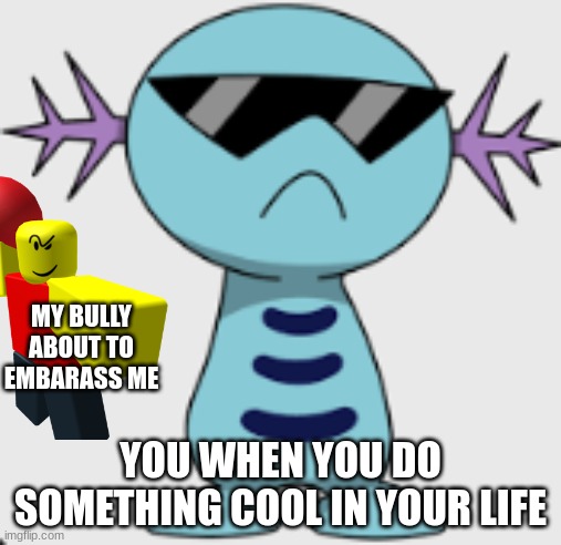 Wooper Bullied | MY BULLY ABOUT TO EMBARASS ME; YOU WHEN YOU DO SOMETHING COOL IN YOUR LIFE | image tagged in meme,fun | made w/ Imgflip meme maker