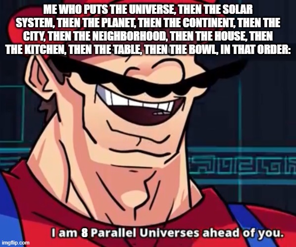 I Am 4 Parallel Universes Ahead Of You | ME WHO PUTS THE UNIVERSE, THEN THE SOLAR SYSTEM, THEN THE PLANET, THEN THE CONTINENT, THEN THE CITY, THEN THE NEIGHBORHOOD, THEN THE HOUSE,  | image tagged in i am 4 parallel universes ahead of you | made w/ Imgflip meme maker