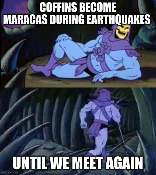Uncomfortable Truth Skeletor | COFFINS BECOME MARACAS DURING EARTHQUAKES UNTIL WE MEET AGAIN | image tagged in uncomfortable truth skeletor | made w/ Imgflip meme maker