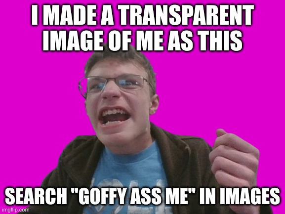 No, that is not a typo. "Goffy ass me" | I MADE A TRANSPARENT IMAGE OF ME AS THIS; SEARCH "GOFFY ASS ME" IN IMAGES | image tagged in goffy ass me | made w/ Imgflip meme maker