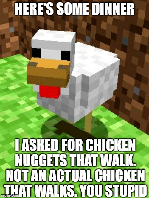 My FRiend Made This Not Me | HERE'S SOME DINNER; I ASKED FOR CHICKEN NUGGETS THAT WALK. NOT AN ACTUAL CHICKEN THAT WALKS. YOU STUPID | image tagged in minecraft advice chicken | made w/ Imgflip meme maker