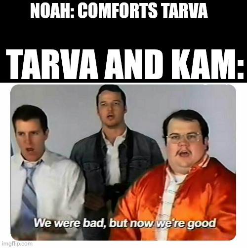 We were bad, but now we are good | NOAH: COMFORTS TARVA; TARVA AND KAM: | image tagged in we were bad but now we are good,NatureofPredators | made w/ Imgflip meme maker