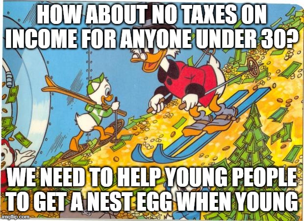 Scrooge McDuck | HOW ABOUT NO TAXES ON INCOME FOR ANYONE UNDER 30? WE NEED TO HELP YOUNG PEOPLE TO GET A NEST EGG WHEN YOUNG | image tagged in scrooge mcduck | made w/ Imgflip meme maker