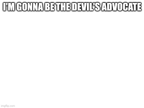 I'M GONNA BE THE DEVIL'S ADVOCATE | made w/ Imgflip meme maker