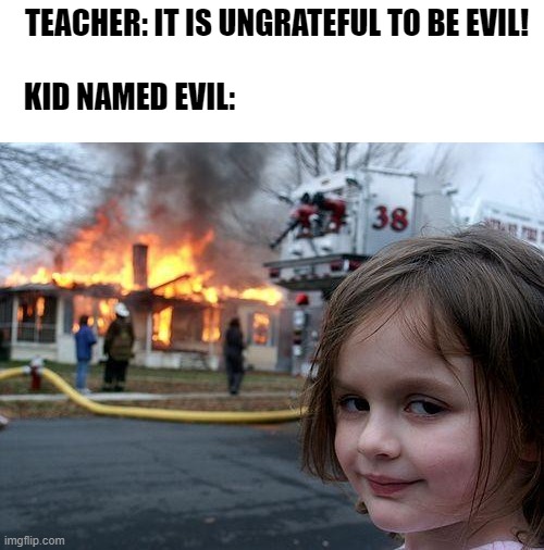 kid named evil: | TEACHER: IT IS UNGRATEFUL TO BE EVIL! KID NAMED EVIL: | image tagged in memes,disaster girl,evil | made w/ Imgflip meme maker