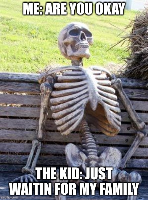 Waiting Skeleton Meme | ME: ARE YOU OKAY; THE KID: JUST WAITIN FOR MY FAMILY | image tagged in memes,waiting skeleton | made w/ Imgflip meme maker