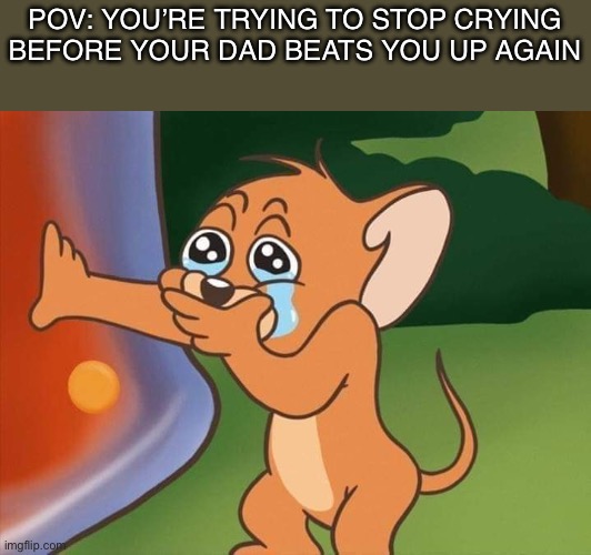 relatable? | POV: YOU’RE TRYING TO STOP CRYING BEFORE YOUR DAD BEATS YOU UP AGAIN | image tagged in jerry crying,so true memes,relatable,funny,memes | made w/ Imgflip meme maker