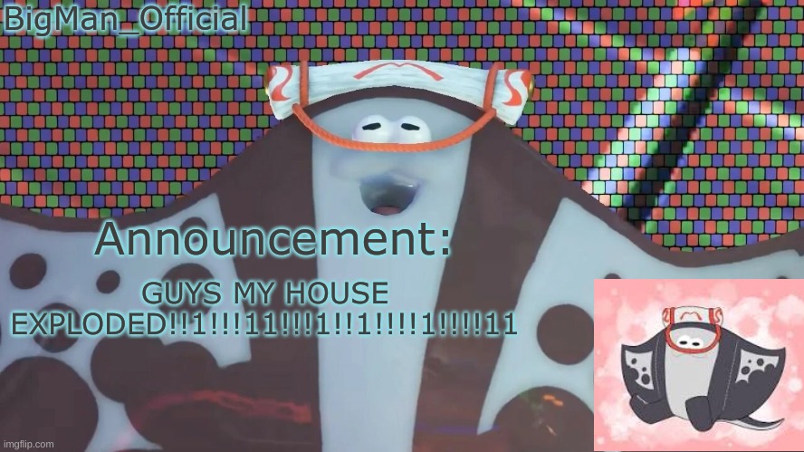 BigManOfficial's announcement temp v2 | GUYS MY HOUSE EXPLODED!!1!!!11!!!1!!1!!!!1!!!!11 | image tagged in bigmanofficial's announcement temp v2 | made w/ Imgflip meme maker