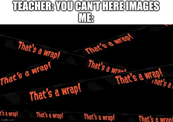 That's a wrap | TEACHER: YOU CAN'T HERE IMAGES
ME: | image tagged in that's a wrap,splatoon | made w/ Imgflip meme maker