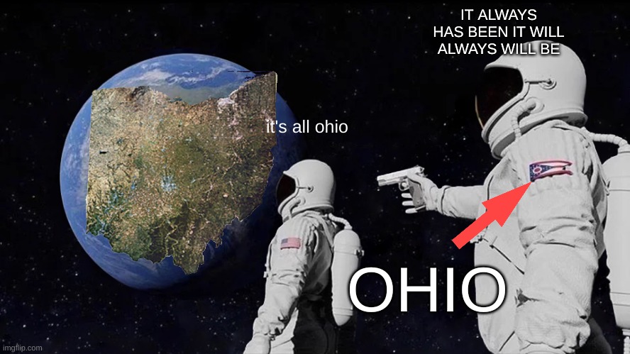 ohio | IT ALWAYS HAS BEEN IT WILL ALWAYS WILL BE; it's all ohio; OHIO | image tagged in memes,always has been | made w/ Imgflip meme maker