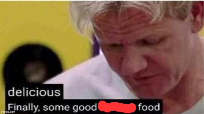 Gordon Ramsay some good food | image tagged in gordon ramsay some good food | made w/ Imgflip meme maker