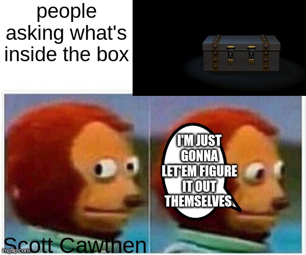 Monkey Puppet | people asking what's inside the box; I'M JUST GONNA LET'EM FIGURE IT OUT THEMSELVES; Scott Cawthen | image tagged in memes,monkey puppet | made w/ Imgflip meme maker