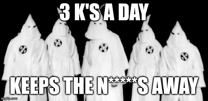 KKK | 3 K'S A DAY; KEEPS THE N*****S AWAY | image tagged in kkk | made w/ Imgflip meme maker