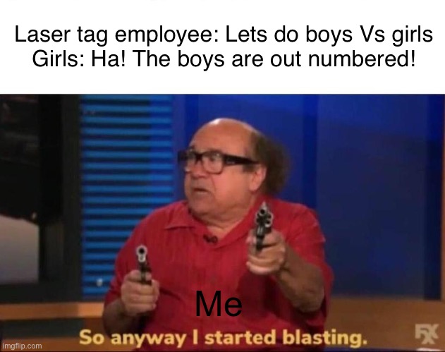Based on a true story (No offense to girls) | Laser tag employee: Lets do boys Vs girls
Girls: Ha! The boys are out numbered! Me | image tagged in so anyway i started blasting,pew pew pew,true story | made w/ Imgflip meme maker