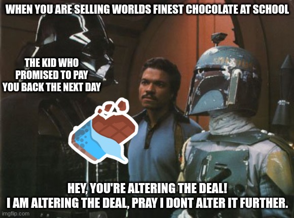 Star Wars Darth Vader Altering the Deal  | WHEN YOU ARE SELLING WORLDS FINEST CHOCOLATE AT SCHOOL; THE KID WHO PROMISED TO PAY YOU BACK THE NEXT DAY; HEY, YOU'RE ALTERING THE DEAL!
I AM ALTERING THE DEAL, PRAY I DONT ALTER IT FURTHER. | image tagged in star wars darth vader altering the deal | made w/ Imgflip meme maker