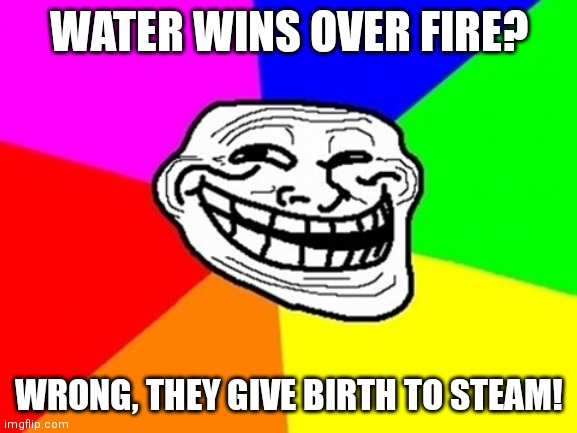 Fire and water | WATER WINS OVER FIRE? WRONG, THEY GIVE BIRTH TO STEAM! | image tagged in memes,troll face colored | made w/ Imgflip meme maker