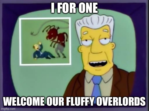 I for one welcome our new overlords | I FOR ONE; WELCOME OUR FLUFFY OVERLORDS | image tagged in i for one welcome our new overlords | made w/ Imgflip meme maker