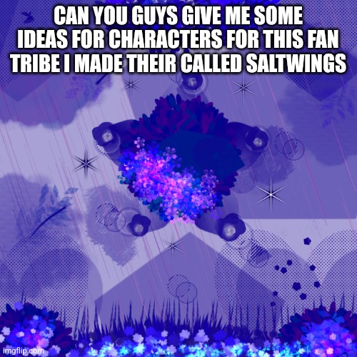Dark blue background | CAN YOU GUYS GIVE ME SOME IDEAS FOR CHARACTERS FOR THIS FAN TRIBE I MADE THEIR CALLED SALTWINGS | image tagged in dark blue background | made w/ Imgflip meme maker