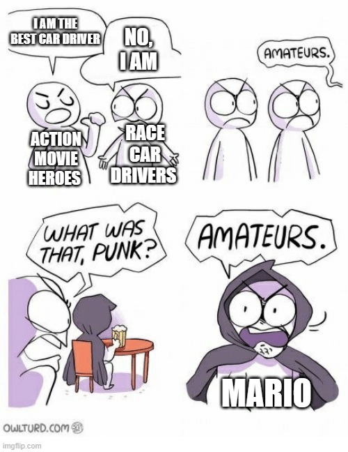 Amateurs | I AM THE BEST CAR DRIVER; NO, I AM; RACE CAR DRIVERS; ACTION MOVIE HEROES; MARIO | image tagged in amateurs | made w/ Imgflip meme maker