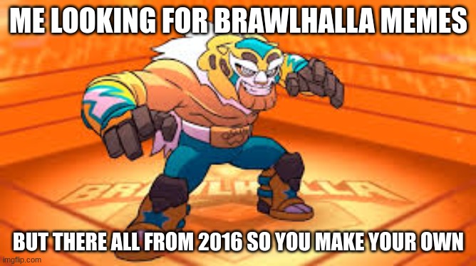 Brawlhalla memes | ME LOOKING FOR BRAWLHALLA MEMES; BUT THERE ALL FROM 2016 SO YOU MAKE YOUR OWN | image tagged in memes | made w/ Imgflip meme maker