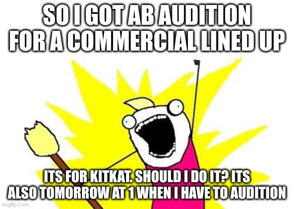 ik this isnt lgtbq but its my home here | SO I GOT AB AUDITION FOR A COMMERCIAL LINED UP; ITS FOR KITKAT. SHOULD I DO IT? ITS ALSO TOMORROW AT 1 WHEN I HAVE TO AUDITION | image tagged in memes,x all the y | made w/ Imgflip meme maker