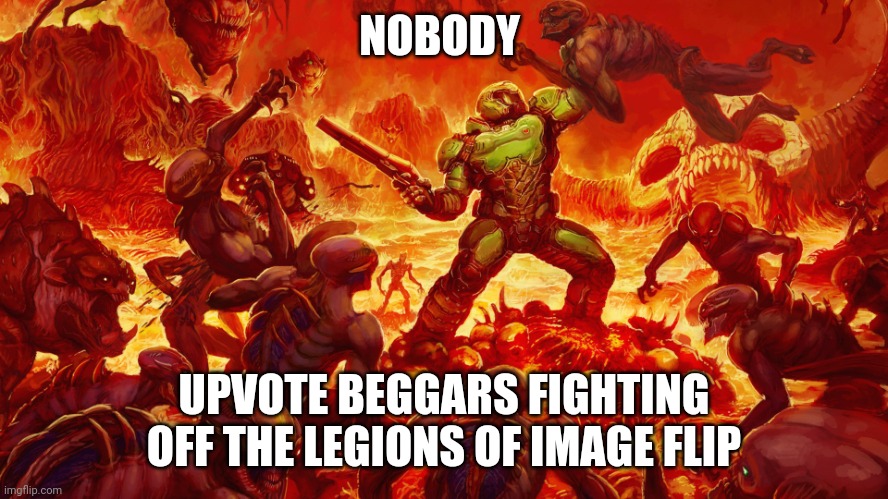 They are fighting for their lives. | NOBODY; UPVOTE BEGGARS FIGHTING OFF THE LEGIONS OF IMAGE FLIP | image tagged in doomguy | made w/ Imgflip meme maker