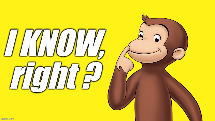 Curious George wants to know everything | I KNOW, right ? | image tagged in curious george wants to know everything | made w/ Imgflip meme maker