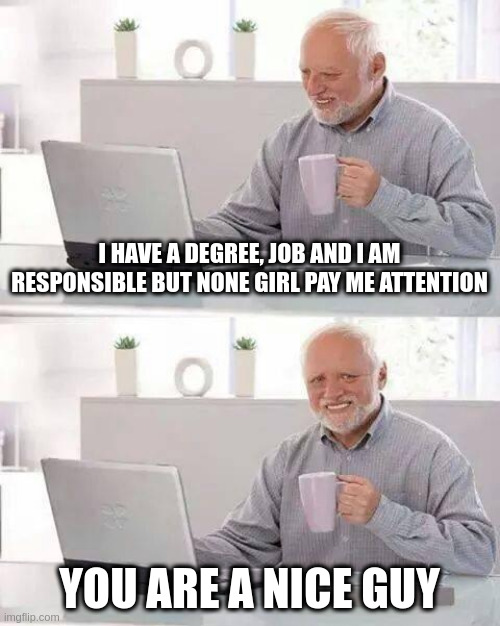 be nice guy suck | I HAVE A DEGREE, JOB AND I AM RESPONSIBLE BUT NONE GIRL PAY ME ATTENTION; YOU ARE A NICE GUY | image tagged in memes,hide the pain harold | made w/ Imgflip meme maker