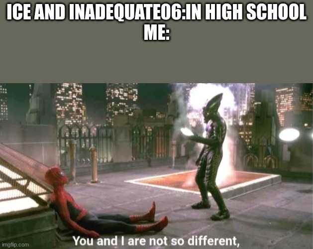 You and i are not so diffrent | ICE AND INADEQUATE06:IN HIGH SCHOOL
ME: | image tagged in you and i are not so diffrent | made w/ Imgflip meme maker