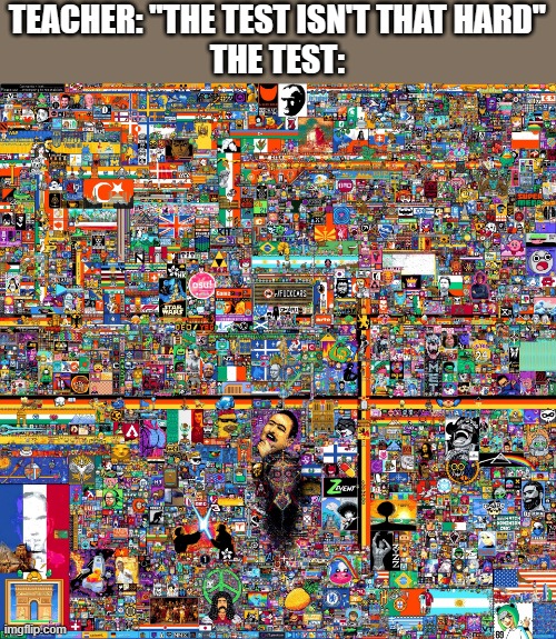 OOoohh my gooooooodness O_O | TEACHER: ''THE TEST ISN'T THAT HARD''
THE TEST: | image tagged in r/place 2022 | made w/ Imgflip meme maker