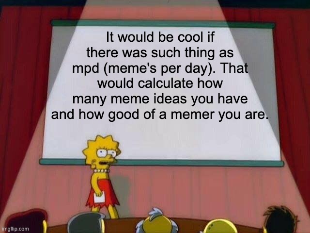 This would be nice | It would be cool if there was such thing as mpd (meme's per day). That would calculate how many meme ideas you have and how good of a memer you are. | image tagged in lisa simpson's presentation | made w/ Imgflip meme maker