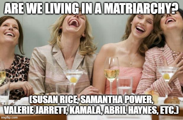 Laughing Women | ARE WE LIVING IN A MATRIARCHY? (SUSAN RICE, SAMANTHA POWER, VALERIE JARRETT, KAMALA, ABRIL HAYNES, ETC.) | image tagged in laughing women | made w/ Imgflip meme maker