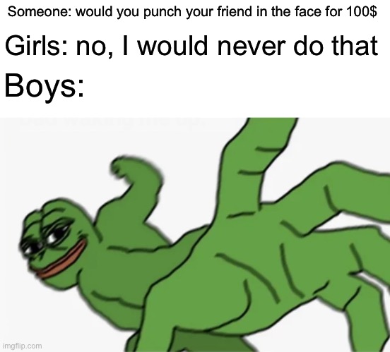 pepe punch | Girls: no, I would never do that; Someone: would you punch your friend in the face for 100$; Boys: | image tagged in pepe punch,boys vs girls,girls vs boys,punch,money | made w/ Imgflip meme maker