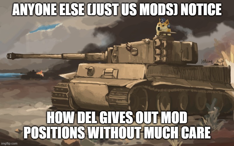 Like drizzy used too (I checked moderations, so I'm somewhat concerned) | ANYONE ELSE (JUST US MODS) NOTICE; HOW DEL GIVES OUT MOD POSITIONS WITHOUT MUCH CARE | image tagged in doge tank | made w/ Imgflip meme maker