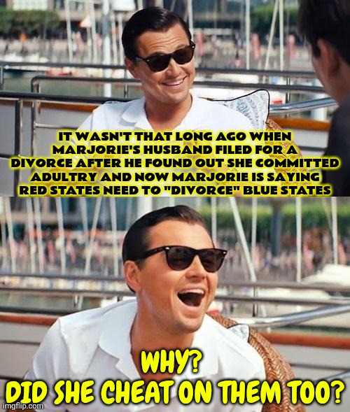 D. I. V. O. R. C. E. | IT WASN'T THAT LONG AGO WHEN MARJORIE'S HUSBAND FILED FOR A DIVORCE AFTER HE FOUND OUT SHE COMMITTED ADULTRY AND NOW MARJORIE IS SAYING RED STATES NEED TO "DIVORCE" BLUE STATES; WHY? 
DID SHE CHEAT ON THEM TOO? | image tagged in memes,leonardo dicaprio wolf of wall street,divorce,scumbag republicans,special kind of stupid,marjorie greene | made w/ Imgflip meme maker