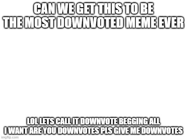 CAN WE GET THIS TO BE THE MOST DOWNVOTED MEME EVER; LOL LETS CALL IT DOWNVOTE BEGGING ALL I WANT ARE YOU DOWNVOTES PLS GIVE ME DOWNVOTES | image tagged in fun | made w/ Imgflip meme maker