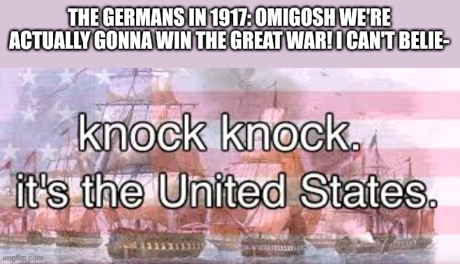 knock knock its the united states | THE GERMANS IN 1917: OMIGOSH WE'RE ACTUALLY GONNA WIN THE GREAT WAR! I CAN'T BELIE- | image tagged in knock knock its the united states,world war 1,world war i,t | made w/ Imgflip meme maker