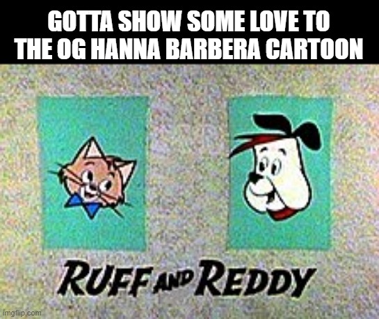 Ruff and Ready | GOTTA SHOW SOME LOVE TO THE OG HANNA BARBERA CARTOON | image tagged in classic cartoons | made w/ Imgflip meme maker