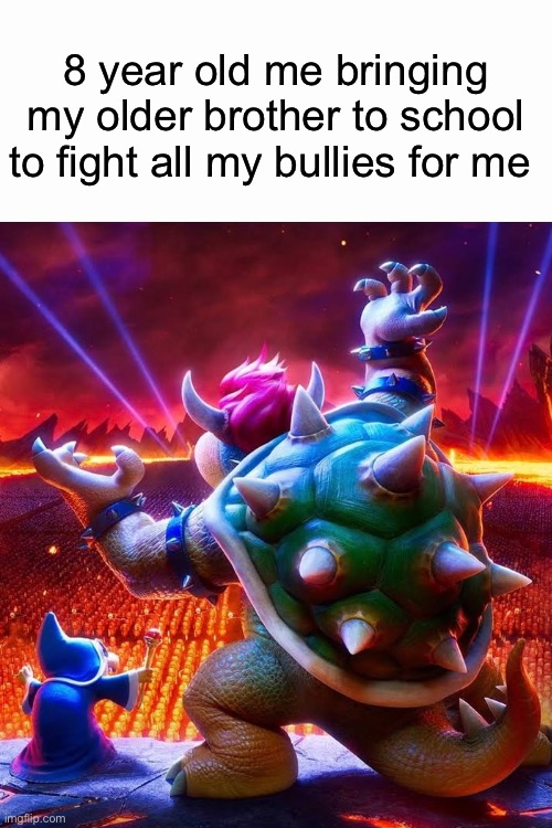 Big brothers are always awesome! |  8 year old me bringing my older brother to school to fight all my bullies for me | image tagged in funny,memes,super mario,bowser,school,relatable | made w/ Imgflip meme maker