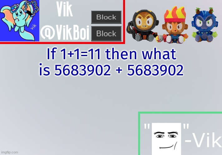 Vik announcement temp | If 1+1=11 then what is 5683902 + 5683902 | image tagged in vik announcement temp | made w/ Imgflip meme maker